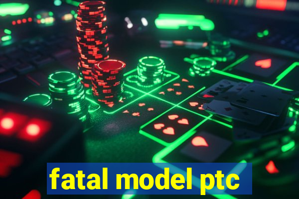 fatal model ptc